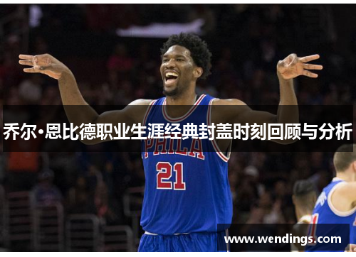 乔尔·恩比德职业生涯经典封盖时刻回顾与分析