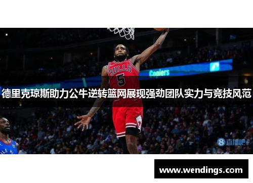 德里克琼斯助力公牛逆转篮网展现强劲团队实力与竞技风范