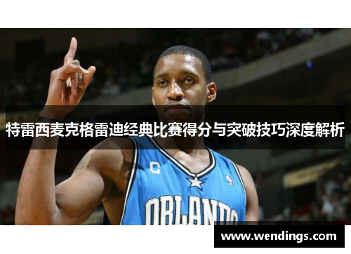 特雷西麦克格雷迪经典比赛得分与突破技巧深度解析