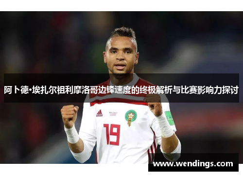 阿卜德·埃扎尔祖利摩洛哥边锋速度的终极解析与比赛影响力探讨 阿卜德·埃扎尔祖利摩洛哥边锋速度的终极解析与比赛影响力探讨