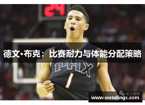德文·布克:比赛耐力与体能分配策略 德文·布克:比赛耐力与体能分配策略