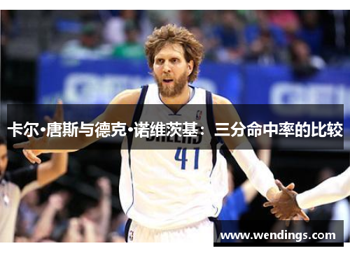 卡尔·唐斯与德克·诺维茨基:三分命中率的比较 卡尔·唐斯与德克·诺维茨基:三分命中率的比较