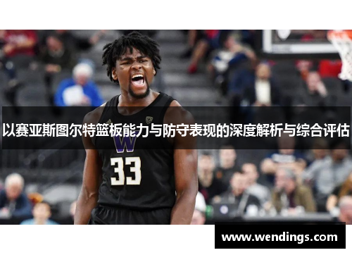 以赛亚斯图尔特篮板能力与防守表现的深度解析与综合评估 以赛亚斯图尔特篮板能力与防守表现的深度解析与综合评估