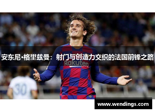 安东尼·格里兹曼:射门与创造力交织的法国前锋之路 安东尼·格里兹曼:射门与创造力交织的法国前锋之路