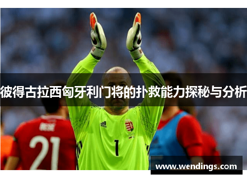 彼得古拉西匈牙利门将的扑救能力探秘与分析