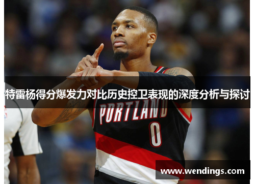 特雷杨得分爆发力对比历史控卫表现的深度分析与探讨