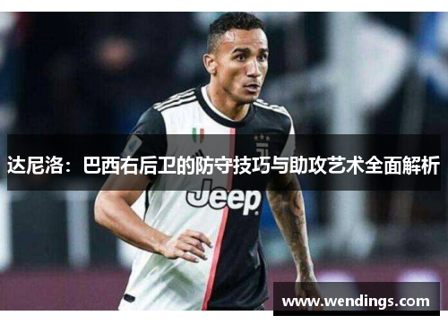 达尼洛：巴西右后卫的防守技巧与助攻艺术全面解析