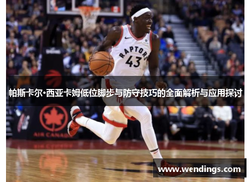 帕斯卡尔·西亚卡姆低位脚步与防守技巧的全面解析与应用探讨