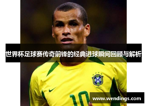 世界杯足球赛传奇前锋的经典进球瞬间回顾与解析