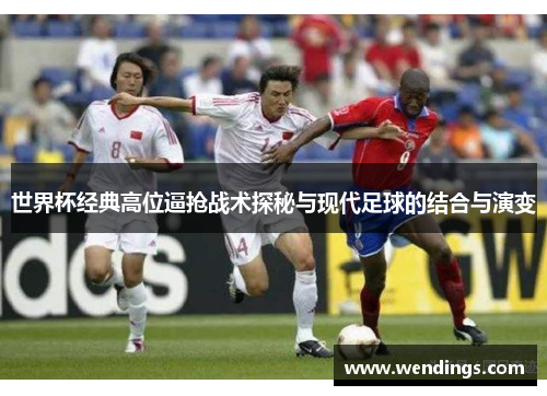 世界杯经典高位逼抢战术探秘与现代足球的结合与演变 世界杯经典高位逼抢战术探秘与现代足球的结合与演变