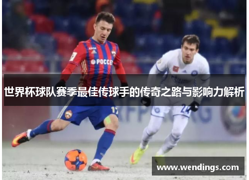 世界杯球队赛季最佳传球手的传奇之路与影响力解析 世界杯球队赛季最佳传球手的传奇之路与影响力解析