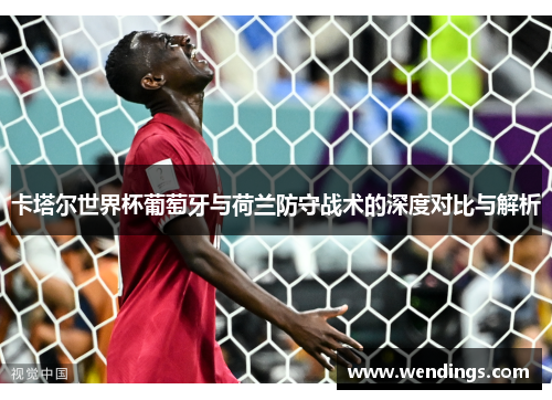 卡塔尔世界杯葡萄牙与荷兰防守战术的深度对比与解析 卡塔尔世界杯葡萄牙与荷兰防守战术的深度对比与解析