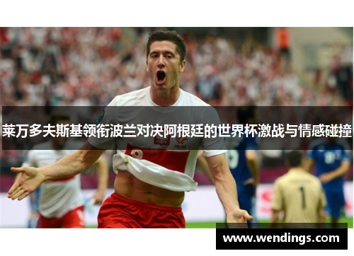 莱万多夫斯基领衔波兰对决阿根廷的世界杯激战与情感碰撞 莱万多夫斯基领衔波兰对决阿根廷的世界杯激战与情感碰撞
