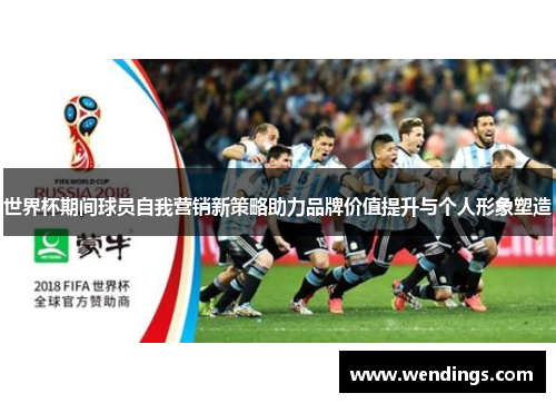 世界杯期间球员自我营销新策略助力品牌价值提升与个人形象塑造 世界杯期间球员自我营销新策略助力品牌价值提升与个人形象塑造