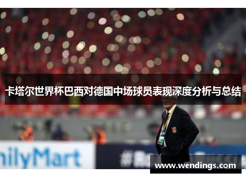 卡塔尔世界杯巴西对德国中场球员表现深度分析与总结