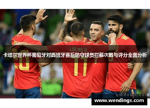 卡塔尔世界杯葡萄牙对西班牙赛后防守球员拦截次数与评分全面分析