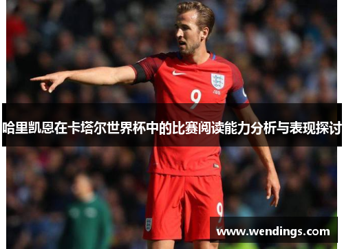 哈里凯恩在卡塔尔世界杯中的比赛阅读能力分析与表现探讨 哈里凯恩在卡塔尔世界杯中的比赛阅读能力分析与表现探讨