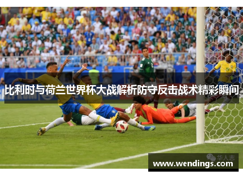比利时与荷兰世界杯大战解析防守反击战术精彩瞬间 比利时与荷兰世界杯大战解析防守反击战术精彩瞬间