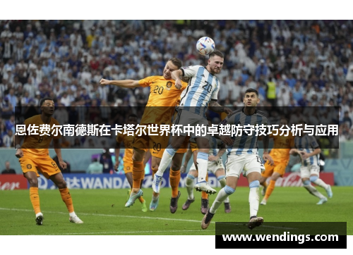 恩佐费尔南德斯在卡塔尔世界杯中的卓越防守技巧分析与应用 恩佐费尔南德斯在卡塔尔世界杯中的卓越防守技巧分析与应用