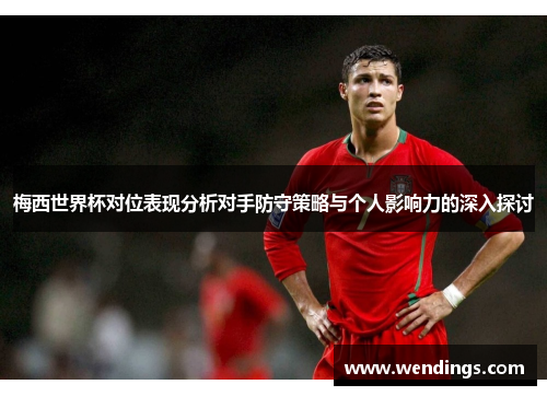 梅西世界杯对位表现分析对手防守策略与个人影响力的深入探讨
