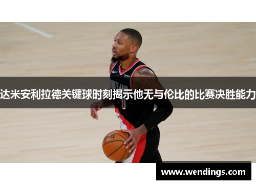 达米安利拉德关键球时刻揭示他无与伦比的比赛决胜能力 达米安利拉德关键球时刻揭示他无与伦比的比赛决胜能力