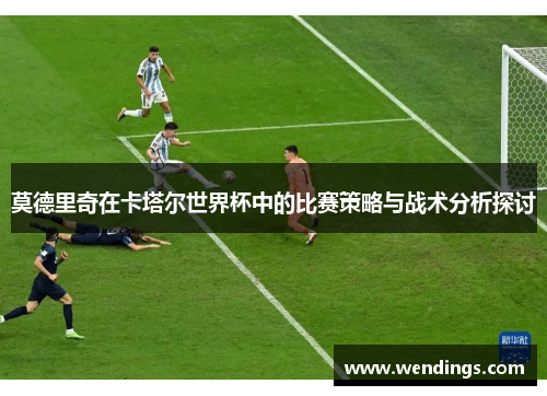 莫德里奇在卡塔尔世界杯中的比赛策略与战术分析探讨 莫德里奇在卡塔尔世界杯中的比赛策略与战术分析探讨