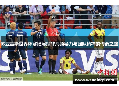 苏亚雷斯世界杯赛场展现非凡领导力与团队精神的传奇之路 苏亚雷斯世界杯赛场展现非凡领导力与团队精神的传奇之路