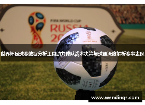 世界杯足球赛数据分析工具助力球队战术决策与球迷深度解析赛事表现 世界杯足球赛数据分析工具助力球队战术决策与球迷深度解析赛事表现