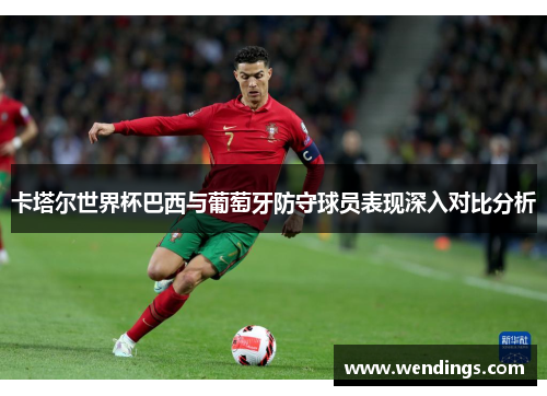 卡塔尔世界杯巴西与葡萄牙防守球员表现深入对比分析 卡塔尔世界杯巴西与葡萄牙防守球员表现深入对比分析