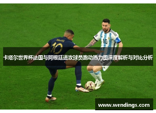 卡塔尔世界杯法国与阿根廷进攻球员跑动热力图深度解析与对比分析 卡塔尔世界杯法国与阿根廷进攻球员跑动热力图深度解析与对比分析