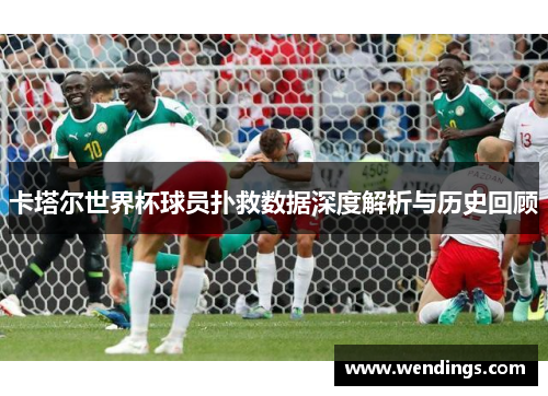卡塔尔世界杯球员扑救数据深度解析与历史回顾 卡塔尔世界杯球员扑救数据深度解析与历史回顾
