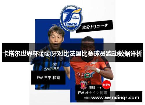 卡塔尔世界杯葡萄牙对比法国比赛球员跑动数据详析 卡塔尔世界杯葡萄牙对比法国比赛球员跑动数据详析