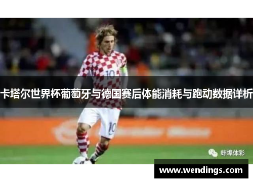卡塔尔世界杯葡萄牙与德国赛后体能消耗与跑动数据详析