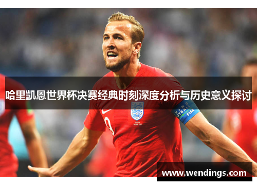 哈里凯恩世界杯决赛经典时刻深度分析与历史意义探讨