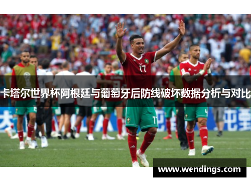 卡塔尔世界杯阿根廷与葡萄牙后防线破坏数据分析与对比 卡塔尔世界杯阿根廷与葡萄牙后防线破坏数据分析与对比