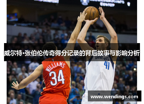 威尔特·张伯伦传奇得分记录的背后故事与影响分析