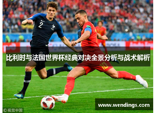 比利时与法国世界杯经典对决全景分析与战术解析