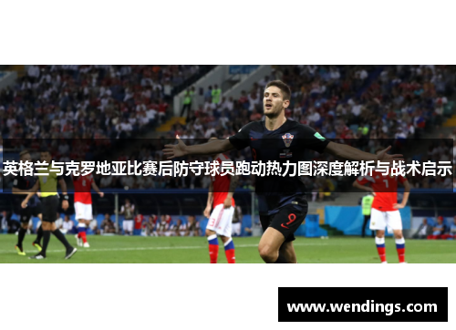 英格兰与克罗地亚比赛后防守球员跑动热力图深度解析与战术启示 英格兰与克罗地亚比赛后防守球员跑动热力图深度解析与战术启示