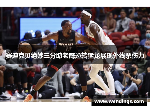 赛迪克贝绝妙三分助老鹰逆转猛龙展现外线杀伤力 赛迪克贝绝妙三分助老鹰逆转猛龙展现外线杀伤力