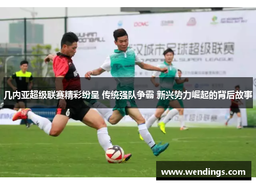 几内亚超级联赛精彩纷呈 传统强队争霸 新兴势力崛起的背后故事 几内亚超级联赛精彩纷呈 传统强队争霸 新兴势力崛起的背后故事