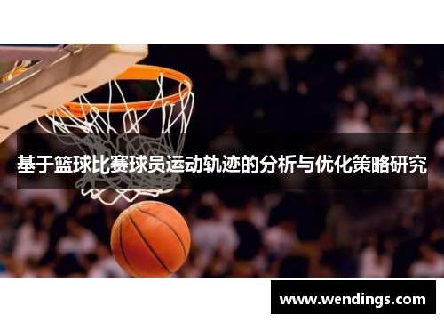 基于篮球比赛球员运动轨迹的分析与优化策略研究 基于篮球比赛球员运动轨迹的分析与优化策略研究