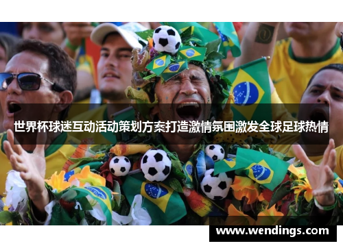 世界杯球迷互动活动策划方案打造激情氛围激发全球足球热情