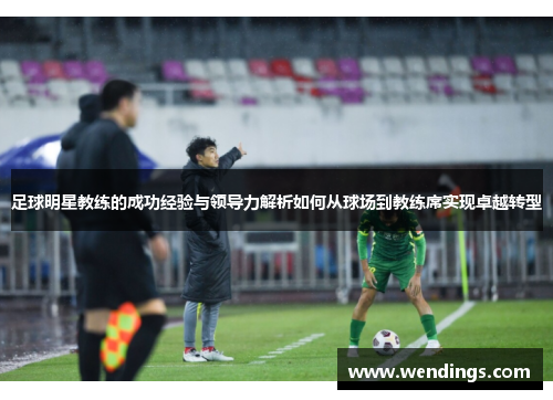 足球明星教练的成功经验与领导力解析如何从球场到教练席实现卓越转型