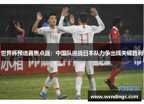 世界杯预选赛焦点战:中国队迎战日本队力争出线关键胜利 世界杯预选赛焦点战:中国队迎战日本队力争出线关键胜利