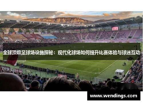 全球顶级足球场设施探秘：现代化球场如何提升比赛体验与球迷互动