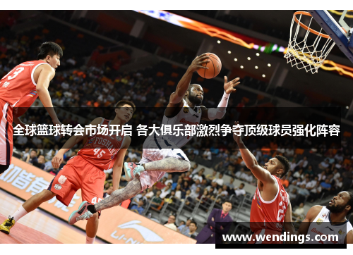 全球篮球转会市场开启 各大俱乐部激烈争夺顶级球员强化阵容 全球篮球转会市场开启 各大俱乐部激烈争夺顶级球员强化阵容