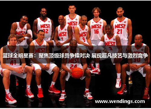 篮球全明星赛:聚焦顶级球员争锋对决 展现超凡技艺与激烈竞争 篮球全明星赛:聚焦顶级球员争锋对决 展现超凡技艺与激烈竞争