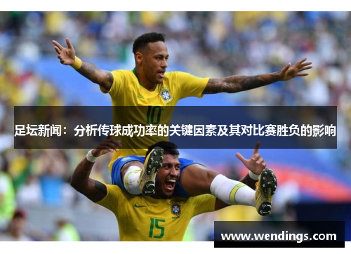 足坛新闻:分析传球成功率的关键因素及其对比赛胜负的影响 足坛新闻:分析传球成功率的关键因素及其对比赛胜负的影响