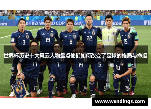 世界杯历史十大风云人物盘点他们如何改变了足球的格局与命运 世界杯历史十大风云人物盘点他们如何改变了足球的格局与命运