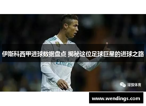 伊斯科西甲进球数据盘点 揭秘这位足球巨星的进球之路 伊斯科西甲进球数据盘点 揭秘这位足球巨星的进球之路